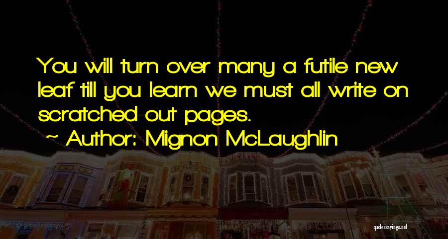 Mignon McLaughlin Quotes: You Will Turn Over Many A Futile New Leaf Till You Learn We Must All Write On Scratched-out Pages.