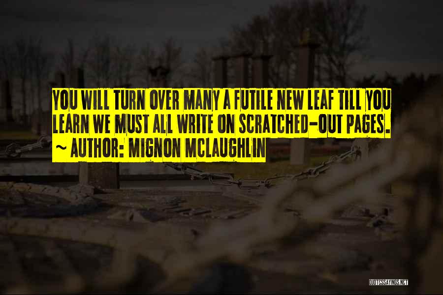 Mignon McLaughlin Quotes: You Will Turn Over Many A Futile New Leaf Till You Learn We Must All Write On Scratched-out Pages.