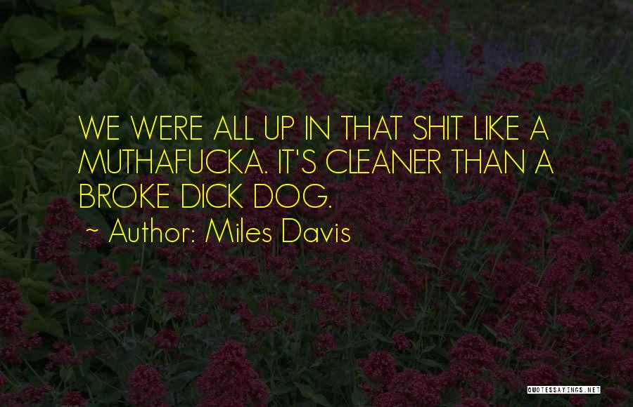 Miles Davis Quotes: We Were All Up In That Shit Like A Muthafucka. It's Cleaner Than A Broke Dick Dog.
