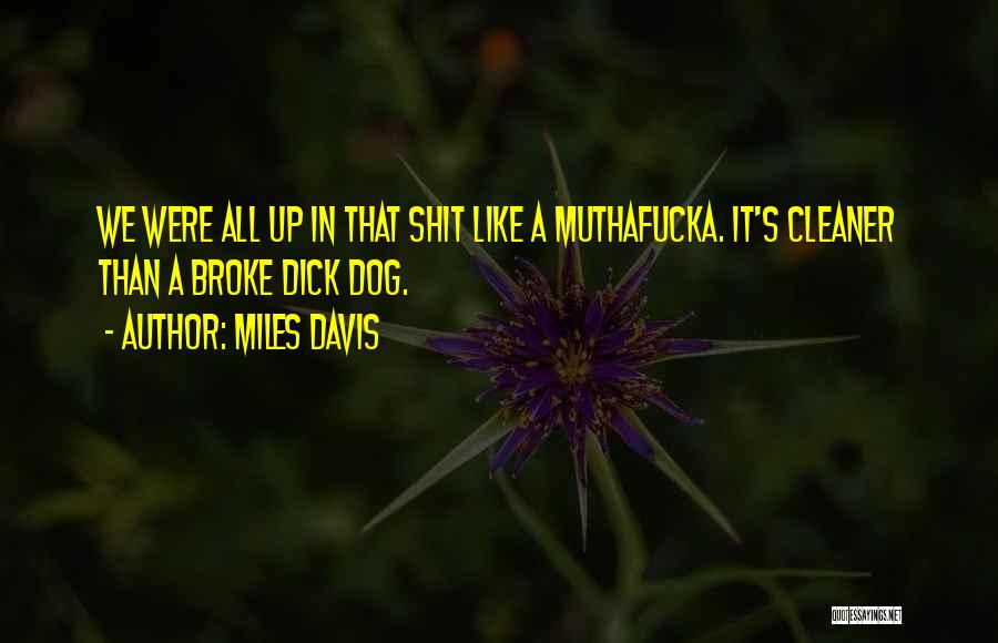 Miles Davis Quotes: We Were All Up In That Shit Like A Muthafucka. It's Cleaner Than A Broke Dick Dog.