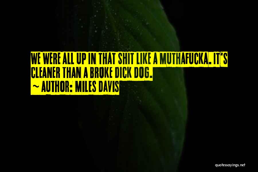 Miles Davis Quotes: We Were All Up In That Shit Like A Muthafucka. It's Cleaner Than A Broke Dick Dog.