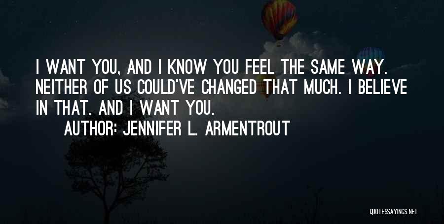 Jennifer L. Armentrout Quotes: I Want You, And I Know You Feel The Same Way. Neither Of Us Could've Changed That Much. I Believe