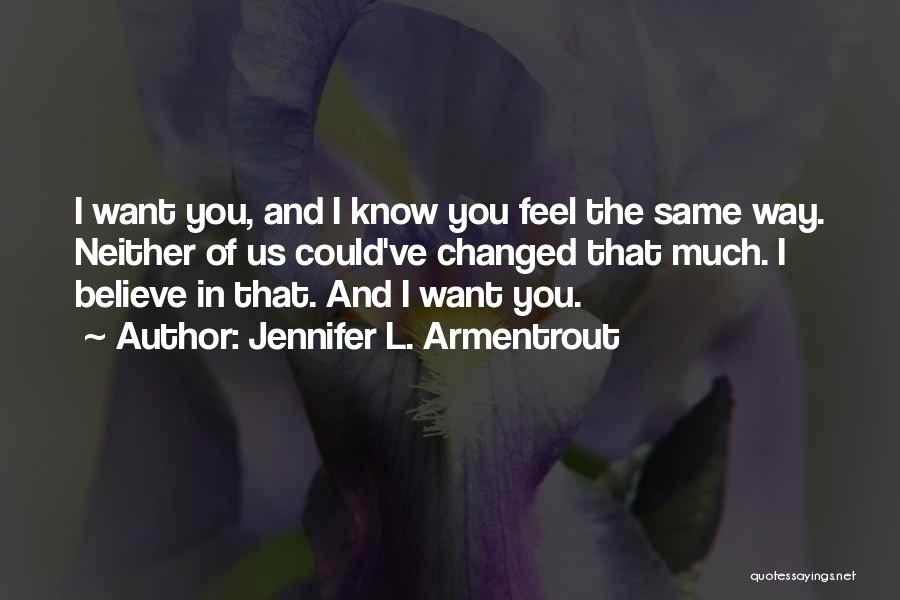 Jennifer L. Armentrout Quotes: I Want You, And I Know You Feel The Same Way. Neither Of Us Could've Changed That Much. I Believe