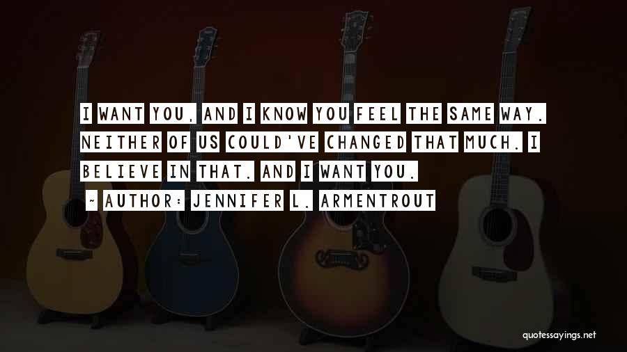 Jennifer L. Armentrout Quotes: I Want You, And I Know You Feel The Same Way. Neither Of Us Could've Changed That Much. I Believe