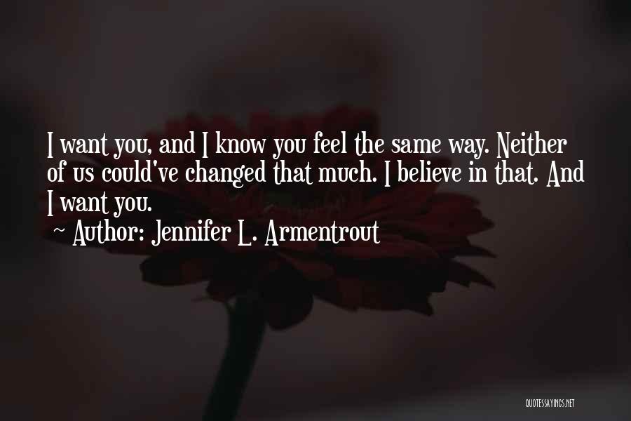Jennifer L. Armentrout Quotes: I Want You, And I Know You Feel The Same Way. Neither Of Us Could've Changed That Much. I Believe