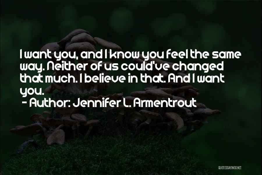 Jennifer L. Armentrout Quotes: I Want You, And I Know You Feel The Same Way. Neither Of Us Could've Changed That Much. I Believe