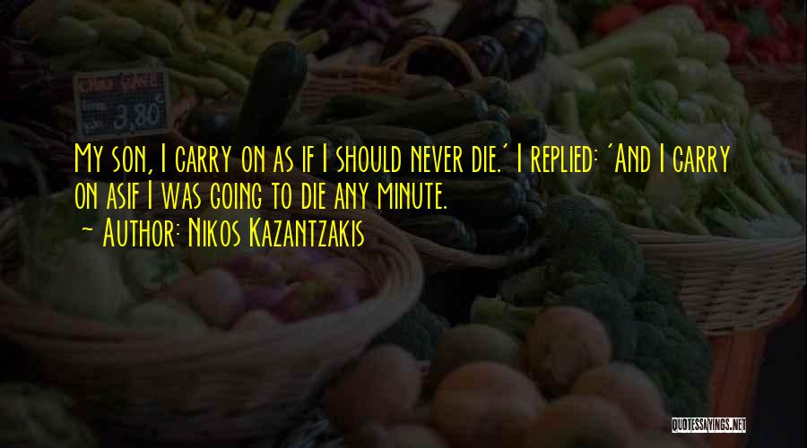 Nikos Kazantzakis Quotes: My Son, I Carry On As If I Should Never Die.' I Replied: 'and I Carry On Asif I Was