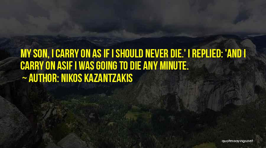 Nikos Kazantzakis Quotes: My Son, I Carry On As If I Should Never Die.' I Replied: 'and I Carry On Asif I Was