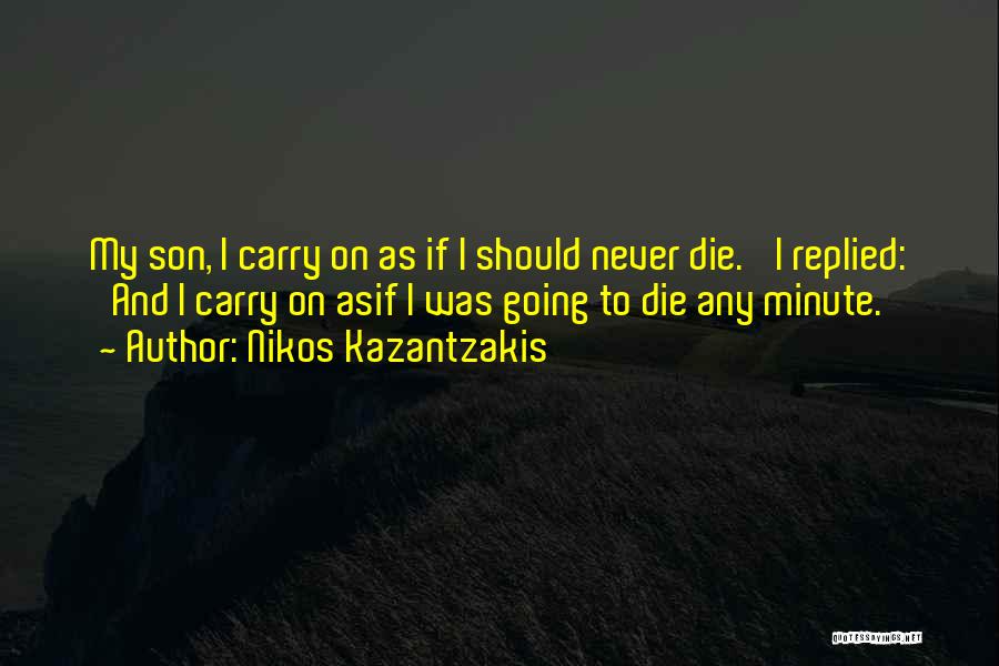 Nikos Kazantzakis Quotes: My Son, I Carry On As If I Should Never Die.' I Replied: 'and I Carry On Asif I Was