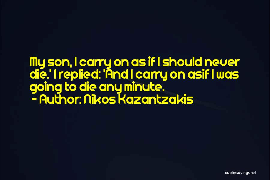 Nikos Kazantzakis Quotes: My Son, I Carry On As If I Should Never Die.' I Replied: 'and I Carry On Asif I Was