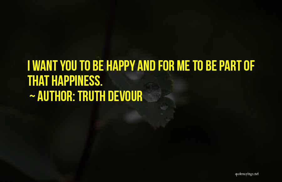 Truth Devour Quotes: I Want You To Be Happy And For Me To Be Part Of That Happiness.