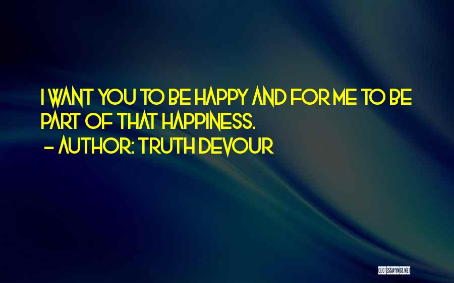 Truth Devour Quotes: I Want You To Be Happy And For Me To Be Part Of That Happiness.