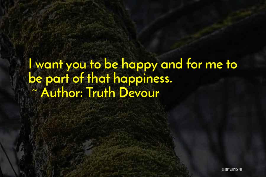 Truth Devour Quotes: I Want You To Be Happy And For Me To Be Part Of That Happiness.