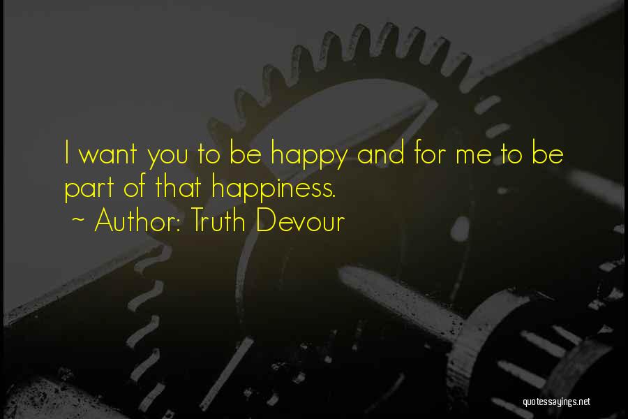 Truth Devour Quotes: I Want You To Be Happy And For Me To Be Part Of That Happiness.