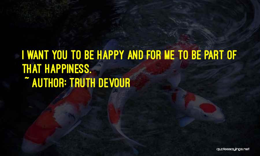 Truth Devour Quotes: I Want You To Be Happy And For Me To Be Part Of That Happiness.