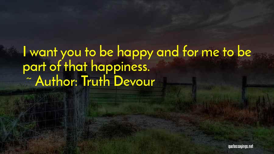 Truth Devour Quotes: I Want You To Be Happy And For Me To Be Part Of That Happiness.