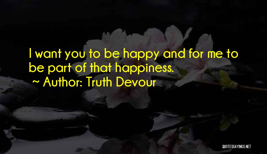 Truth Devour Quotes: I Want You To Be Happy And For Me To Be Part Of That Happiness.