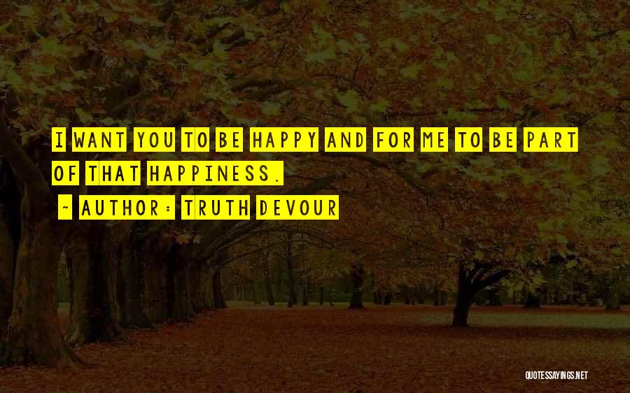 Truth Devour Quotes: I Want You To Be Happy And For Me To Be Part Of That Happiness.