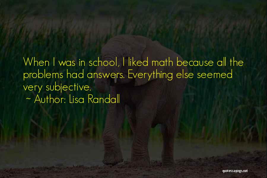 Lisa Randall Quotes: When I Was In School, I Liked Math Because All The Problems Had Answers. Everything Else Seemed Very Subjective.