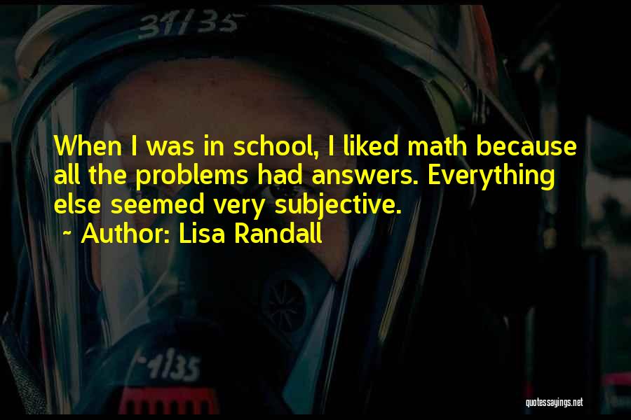 Lisa Randall Quotes: When I Was In School, I Liked Math Because All The Problems Had Answers. Everything Else Seemed Very Subjective.