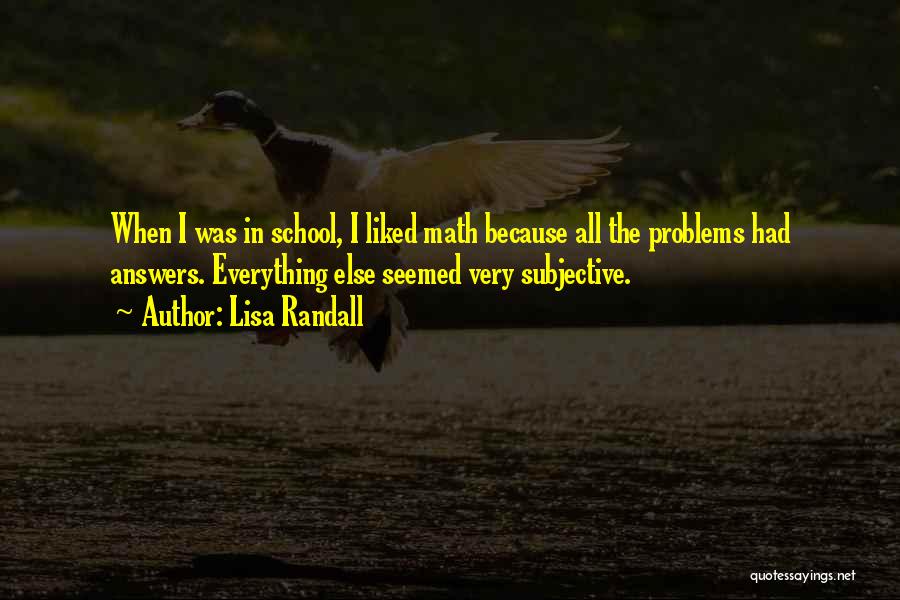 Lisa Randall Quotes: When I Was In School, I Liked Math Because All The Problems Had Answers. Everything Else Seemed Very Subjective.