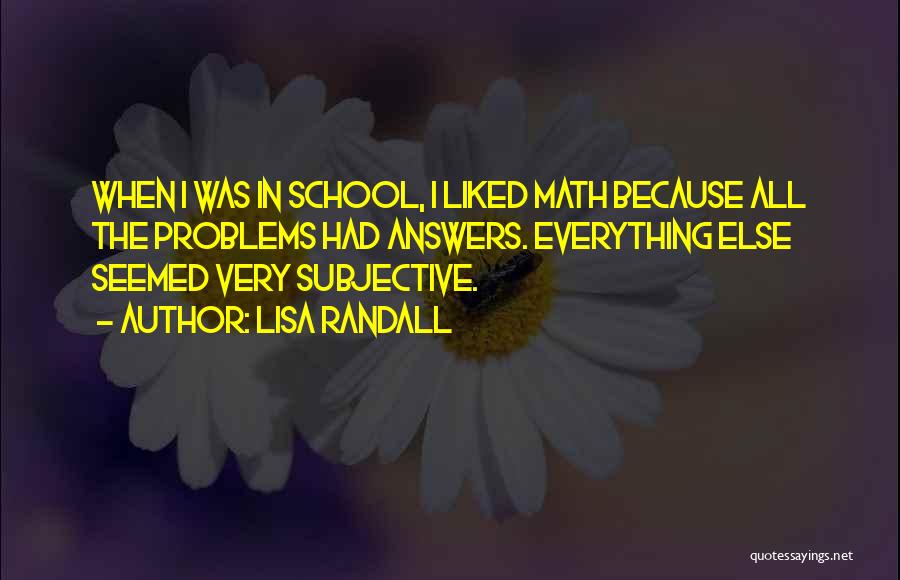 Lisa Randall Quotes: When I Was In School, I Liked Math Because All The Problems Had Answers. Everything Else Seemed Very Subjective.