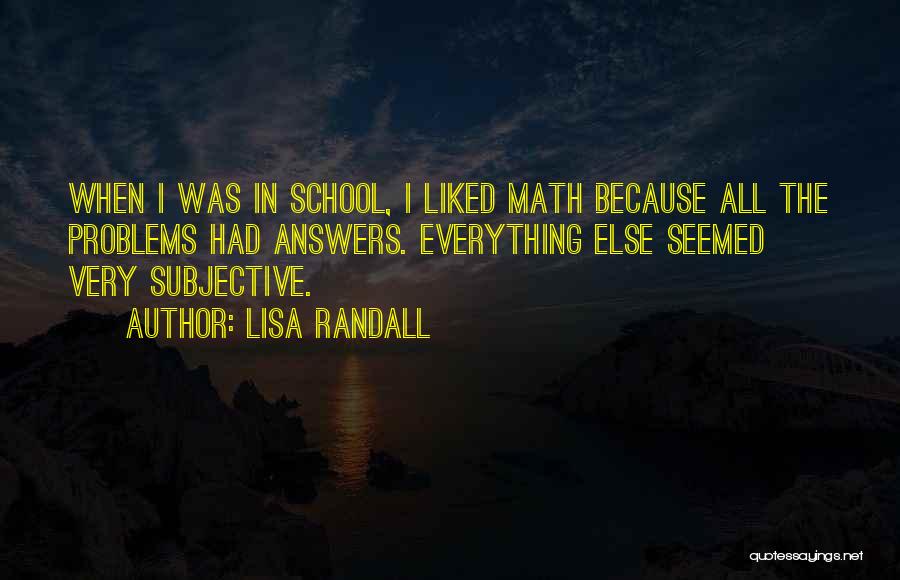 Lisa Randall Quotes: When I Was In School, I Liked Math Because All The Problems Had Answers. Everything Else Seemed Very Subjective.