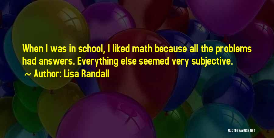 Lisa Randall Quotes: When I Was In School, I Liked Math Because All The Problems Had Answers. Everything Else Seemed Very Subjective.