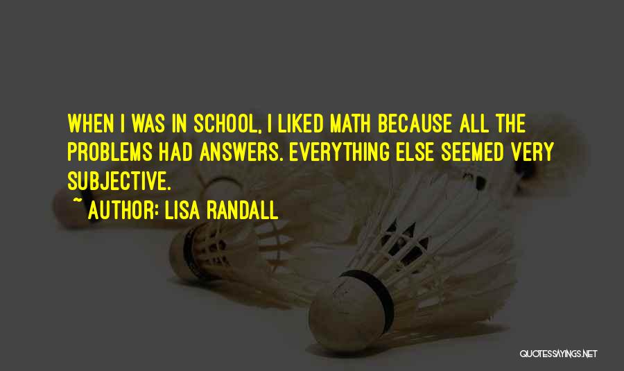 Lisa Randall Quotes: When I Was In School, I Liked Math Because All The Problems Had Answers. Everything Else Seemed Very Subjective.