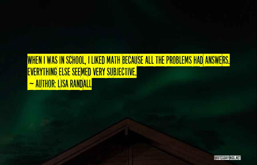 Lisa Randall Quotes: When I Was In School, I Liked Math Because All The Problems Had Answers. Everything Else Seemed Very Subjective.
