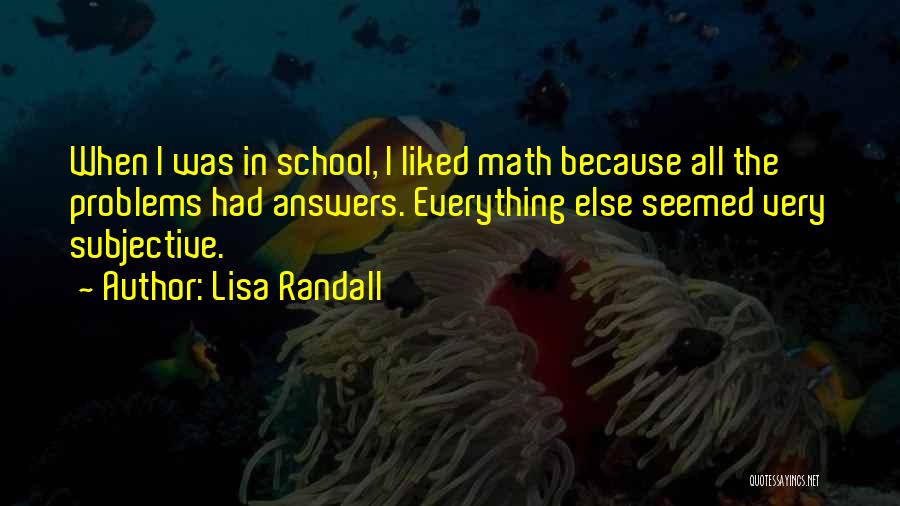 Lisa Randall Quotes: When I Was In School, I Liked Math Because All The Problems Had Answers. Everything Else Seemed Very Subjective.