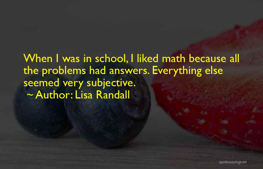 Lisa Randall Quotes: When I Was In School, I Liked Math Because All The Problems Had Answers. Everything Else Seemed Very Subjective.
