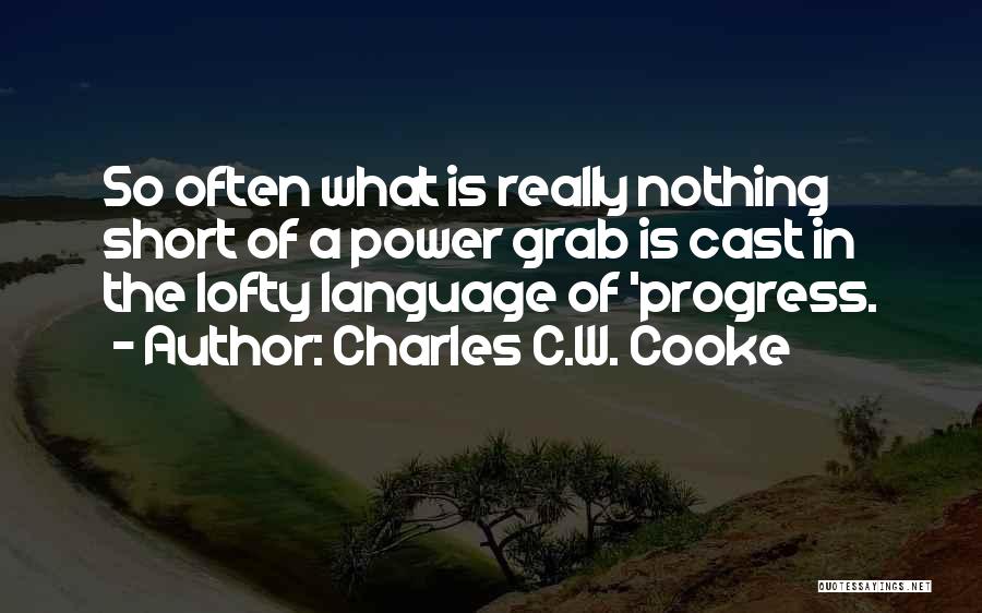 Charles C.W. Cooke Quotes: So Often What Is Really Nothing Short Of A Power Grab Is Cast In The Lofty Language Of 'progress.