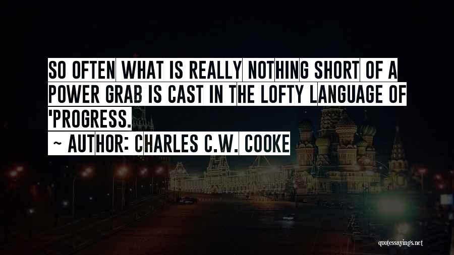 Charles C.W. Cooke Quotes: So Often What Is Really Nothing Short Of A Power Grab Is Cast In The Lofty Language Of 'progress.