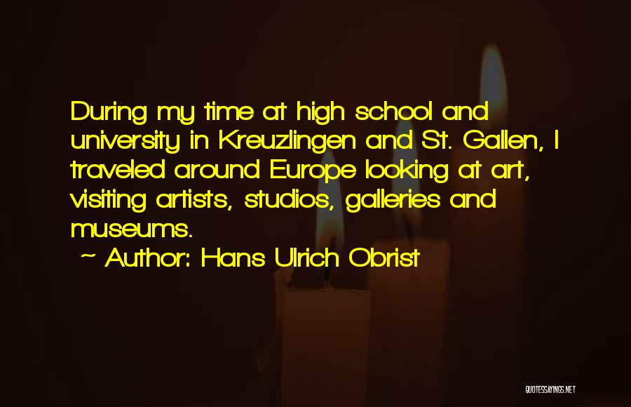 Hans Ulrich Obrist Quotes: During My Time At High School And University In Kreuzlingen And St. Gallen, I Traveled Around Europe Looking At Art,