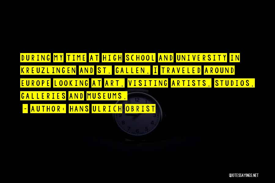 Hans Ulrich Obrist Quotes: During My Time At High School And University In Kreuzlingen And St. Gallen, I Traveled Around Europe Looking At Art,