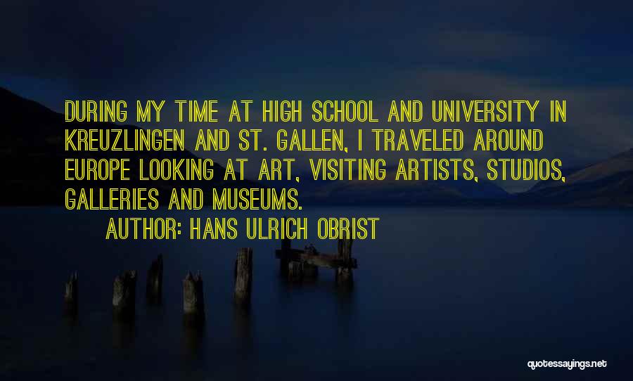 Hans Ulrich Obrist Quotes: During My Time At High School And University In Kreuzlingen And St. Gallen, I Traveled Around Europe Looking At Art,