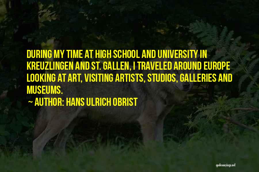 Hans Ulrich Obrist Quotes: During My Time At High School And University In Kreuzlingen And St. Gallen, I Traveled Around Europe Looking At Art,