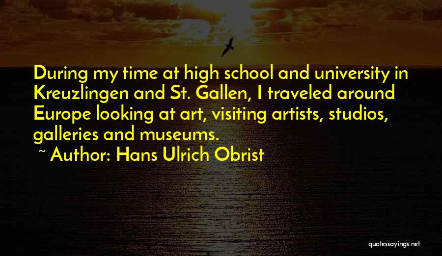 Hans Ulrich Obrist Quotes: During My Time At High School And University In Kreuzlingen And St. Gallen, I Traveled Around Europe Looking At Art,