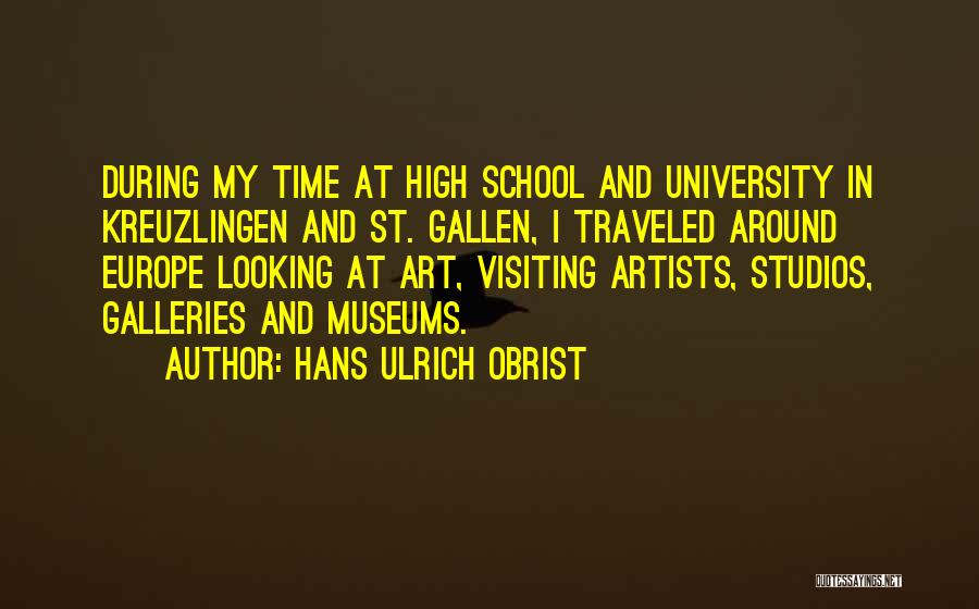 Hans Ulrich Obrist Quotes: During My Time At High School And University In Kreuzlingen And St. Gallen, I Traveled Around Europe Looking At Art,