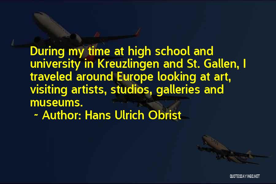 Hans Ulrich Obrist Quotes: During My Time At High School And University In Kreuzlingen And St. Gallen, I Traveled Around Europe Looking At Art,