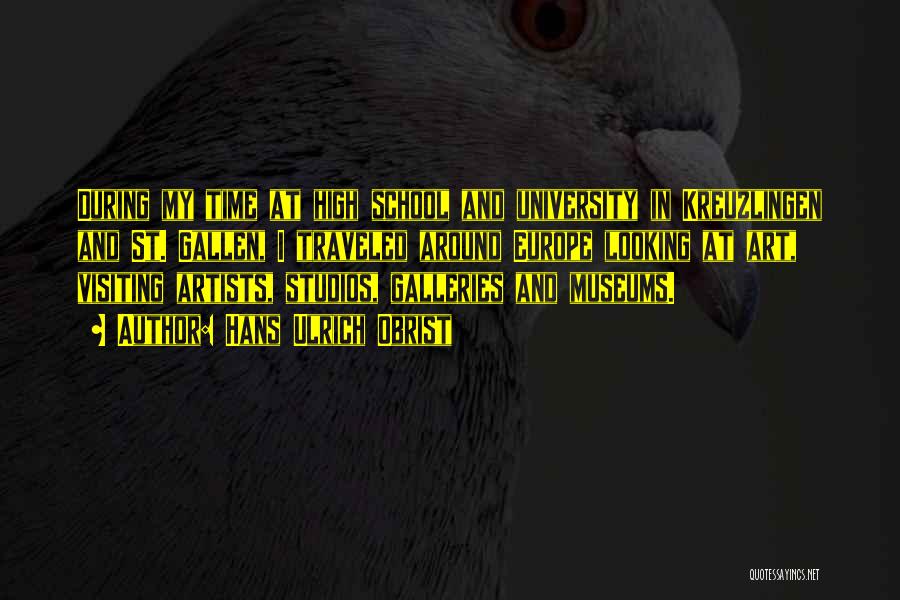 Hans Ulrich Obrist Quotes: During My Time At High School And University In Kreuzlingen And St. Gallen, I Traveled Around Europe Looking At Art,