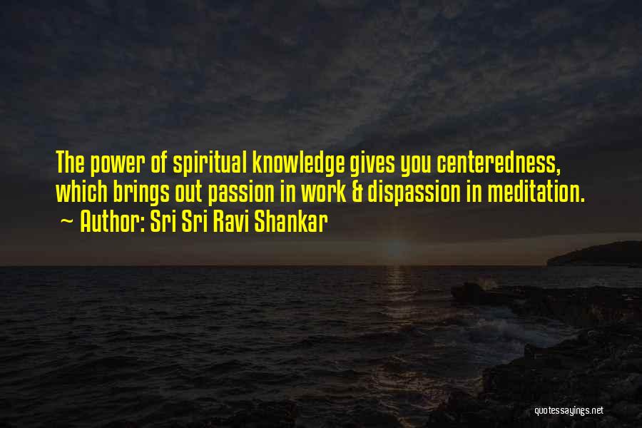 Sri Sri Ravi Shankar Quotes: The Power Of Spiritual Knowledge Gives You Centeredness, Which Brings Out Passion In Work & Dispassion In Meditation.