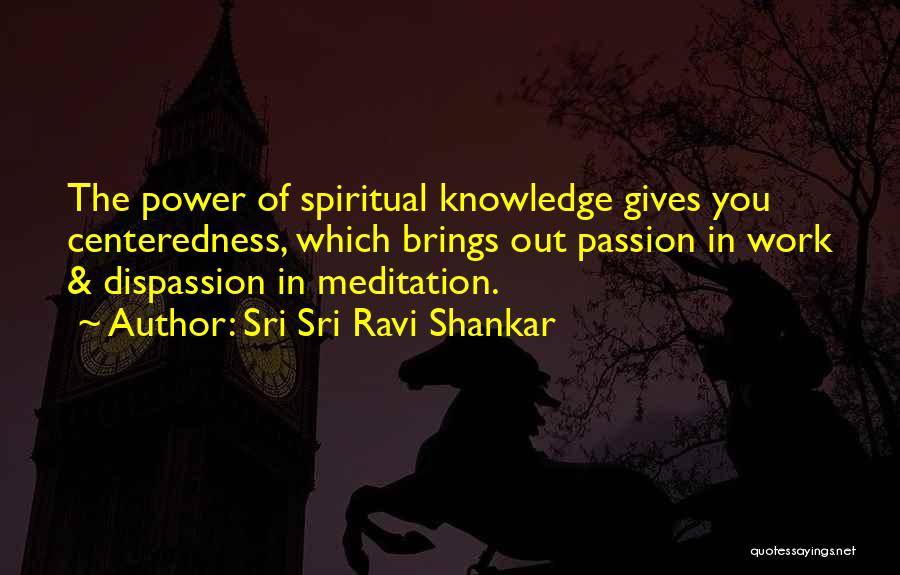 Sri Sri Ravi Shankar Quotes: The Power Of Spiritual Knowledge Gives You Centeredness, Which Brings Out Passion In Work & Dispassion In Meditation.