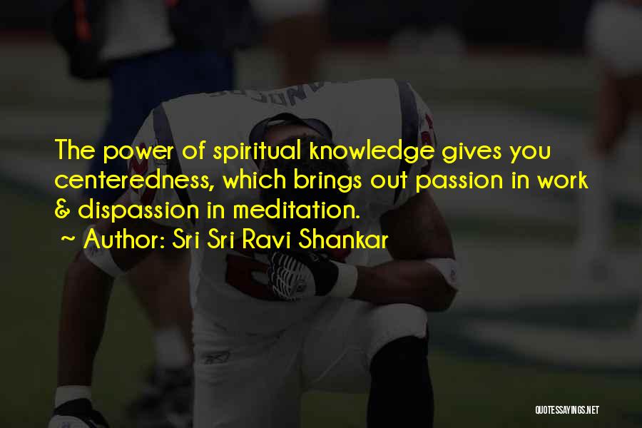 Sri Sri Ravi Shankar Quotes: The Power Of Spiritual Knowledge Gives You Centeredness, Which Brings Out Passion In Work & Dispassion In Meditation.