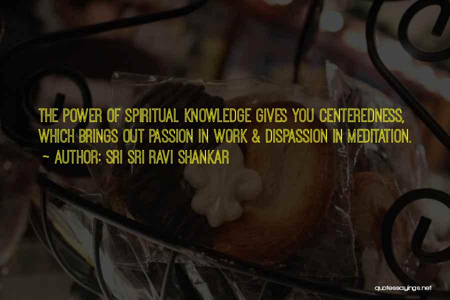 Sri Sri Ravi Shankar Quotes: The Power Of Spiritual Knowledge Gives You Centeredness, Which Brings Out Passion In Work & Dispassion In Meditation.