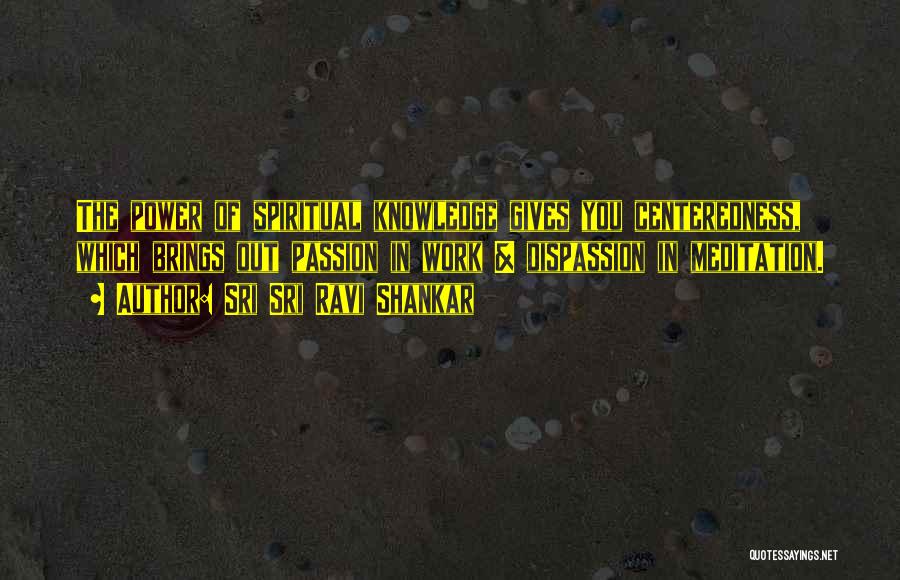 Sri Sri Ravi Shankar Quotes: The Power Of Spiritual Knowledge Gives You Centeredness, Which Brings Out Passion In Work & Dispassion In Meditation.