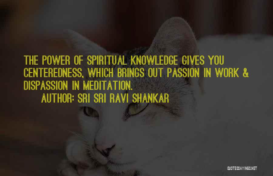 Sri Sri Ravi Shankar Quotes: The Power Of Spiritual Knowledge Gives You Centeredness, Which Brings Out Passion In Work & Dispassion In Meditation.