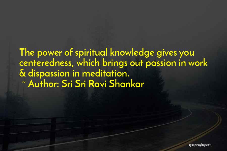Sri Sri Ravi Shankar Quotes: The Power Of Spiritual Knowledge Gives You Centeredness, Which Brings Out Passion In Work & Dispassion In Meditation.