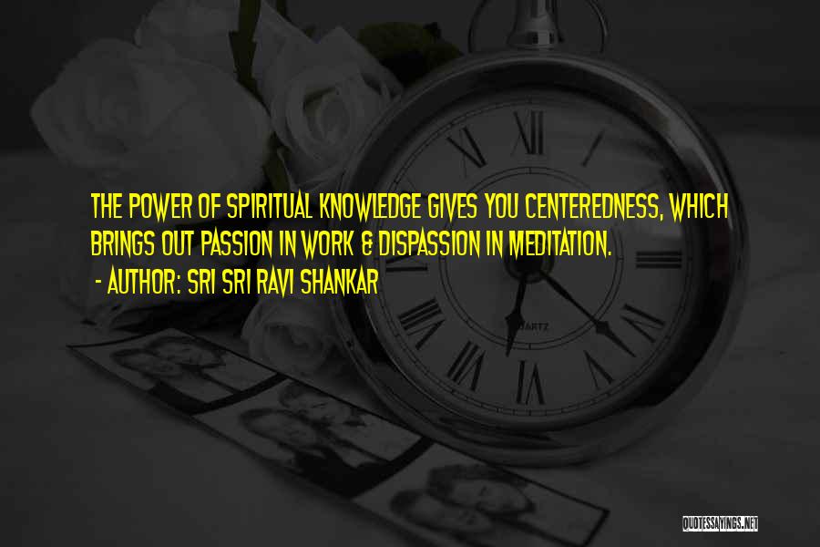 Sri Sri Ravi Shankar Quotes: The Power Of Spiritual Knowledge Gives You Centeredness, Which Brings Out Passion In Work & Dispassion In Meditation.
